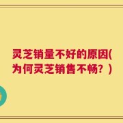 灵芝销量不好的原因(为何灵芝销售不畅？)