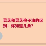 灵芝和灵芝孢子油的区别：你知道几条？