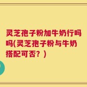 灵芝孢子粉加牛奶行吗吗(灵芝孢子粉与牛奶搭配可否？)