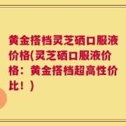 黄金搭档灵芝硒口服液价格(灵芝硒口服液价格：黄金搭档超高性价比！)