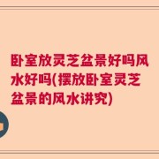 卧室放灵芝盆景好吗风水好吗(摆放卧室灵芝盆景的风水讲究)