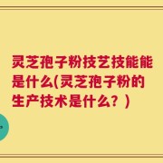 灵芝孢子粉技艺技能能是什么(灵芝孢子粉的生产技术是什么？)