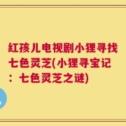 红孩儿电视剧小狸寻找七色灵芝(小狸寻宝记：七色灵芝之谜)