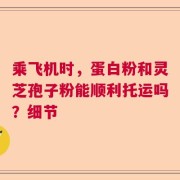 乘飞机时，蛋白粉和灵芝孢子粉能顺利托运吗？细节