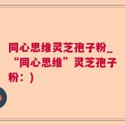同心思维灵芝孢子粉_“同心思维”灵芝孢子粉：)