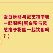 蛋白粉能与灵芝孢子粉一起喝吗(蛋白粉与灵芝孢子粉能一起饮用吗？)
