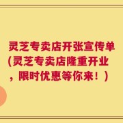 灵芝专卖店开张宣传单(灵芝专卖店隆重开业，限时优惠等你来！)