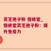 灵芝孢子粉 恒修堂_恒修堂灵芝孢子粉：提升免疫力