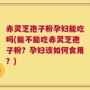 赤灵芝孢子粉孕妇能吃吗(能不能吃赤灵芝孢子粉？孕妇该如何食用？)