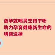 备孕就喝灵芝孢子粉 助力孕育健康新生命的明智选择
