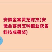 安徽金寨灵芝陈杰(安徽金寨灵芝种植业获省科技成果奖)
