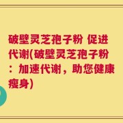 破壁灵芝孢子粉 促进代谢(破壁灵芝孢子粉：加速代谢，助您健康瘦身)