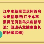 江中本草黑灵芝何首鸟头皮精华液(江中本草黑灵芝何首鸟头皮精华液：促进头发健康生长的秘密武器)