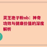 灵芝孢子粉nb：神奇功效与健康价值的深度解析