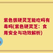 紫色很硬灵芝能吃吗有毒吗(紫色硬灵芝：食用安全与功效解析)