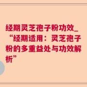 经期灵芝孢子粉功效_“经期适用：灵芝孢子粉的多重益处与功效解析”