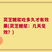 灵芝糖浆吃多久才有效果(灵芝糖浆：几天见效？)