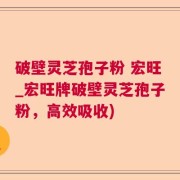 破壁灵芝孢子粉 宏旺_宏旺牌破壁灵芝孢子粉，高效吸收)
