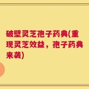 破壁灵芝孢子药典(重现灵芝效益，孢子药典来袭)