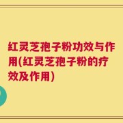 红灵芝孢子粉功效与作用(红灵芝孢子粉的疗效及作用)