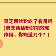 灵芝菌丝粉吃了有用吗(灵芝菌丝粉的功效和作用，你知道几个？)