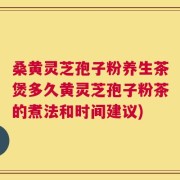 桑黄灵芝孢子粉养生茶煲多久黄灵芝孢子粉茶的煮法和时间建议)