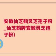 安徽仙芝鹤灵芝孢子粉_仙芝鹤牌安徽灵芝孢子粉)