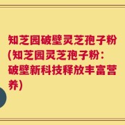 知芝园破壁灵芝孢子粉(知芝园灵芝孢子粉：破壁新科技释放丰富营养)