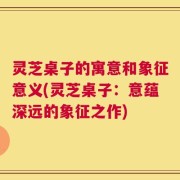 灵芝桌子的寓意和象征意义(灵芝桌子：意蕴深远的象征之作)
