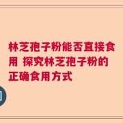 林芝孢子粉能否直接食用 探究林芝孢子粉的正确食用方式