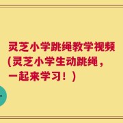 灵芝小学跳绳教学视频(灵芝小学生动跳绳，一起来学习！)