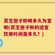 灵芝孢子粉喝多久为宜呢(灵芝孢子粉的适宜饮用时间是多久？)