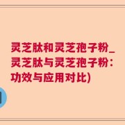 灵芝肽和灵芝孢子粉_灵芝肽与灵芝孢子粉：功效与应用对比)