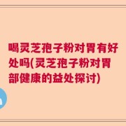 喝灵芝孢子粉对胃有好处吗(灵芝孢子粉对胃部健康的益处探讨)