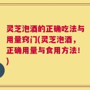 灵芝泡酒的正确吃法与用量窍门(灵芝泡酒，正确用量与食用方法！)