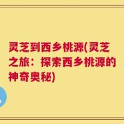 灵芝到西乡桃源(灵芝之旅：探索西乡桃源的神奇奥秘)