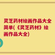 灵芝药材绘画作品大全简单(《灵芝药材》绘画作品大全)