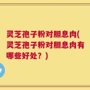 灵芝孢子粉对胆息肉(灵芝孢子粉对胆息肉有哪些好处？)