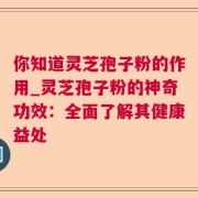 你知道灵芝孢子粉的作用_灵芝孢子粉的神奇功效：全面了解其健康益处