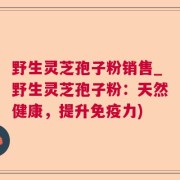 野生灵芝孢子粉销售_野生灵芝孢子粉：天然健康，提升免疫力)