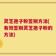 灵芝孢子粉签别方法(有效签别灵芝孢子粉的方法)