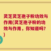 灵芝灵芝孢子粉功效与作用(灵芝孢子粉的功效与作用，你知道吗？)