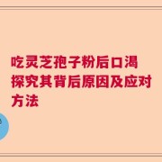 吃灵芝孢子粉后口渴 探究其背后原因及应对方法
