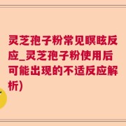 灵芝孢子粉常见瞑眩反应_灵芝孢子粉使用后可能出现的不适反应解析)