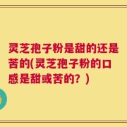 灵芝孢子粉是甜的还是苦的(灵芝孢子粉的口感是甜或苦的？)