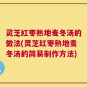 灵芝红枣熟地麦冬汤的做法(灵芝红枣熟地麦冬汤的简易制作方法)