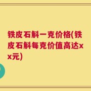 铁皮石斛一克价格(铁皮石斛每克价值高达xx元)