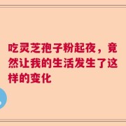 吃灵芝孢子粉起夜，竟然让我的生活发生了这样的变化