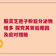 服灵芝孢子粉后分泌物增多 探究其背后原因及应对措施