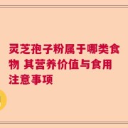 灵芝孢子粉属于哪类食物 其营养价值与食用注意事项
